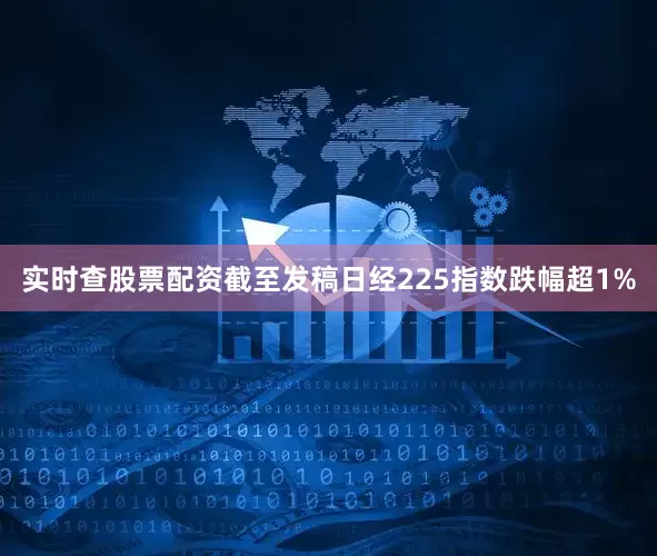 实时查股票配资截至发稿日经225指数跌幅超1%