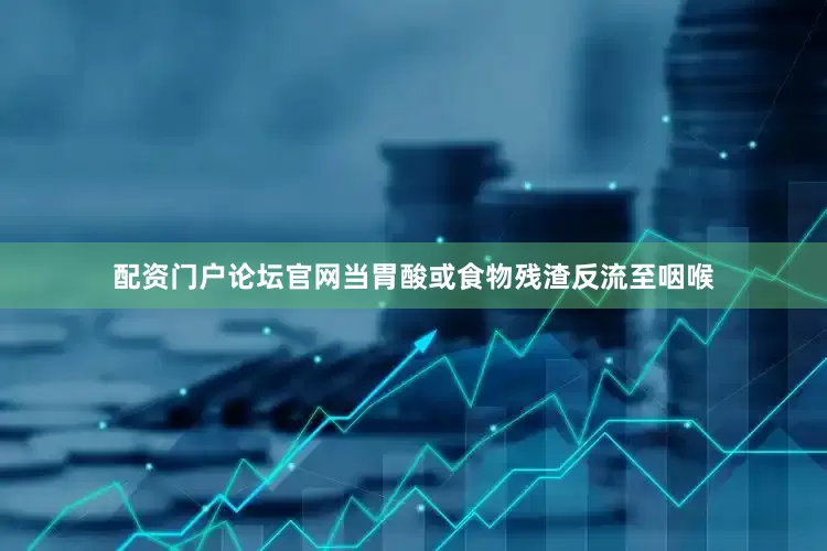 配资门户论坛官网当胃酸或食物残渣反流至咽喉