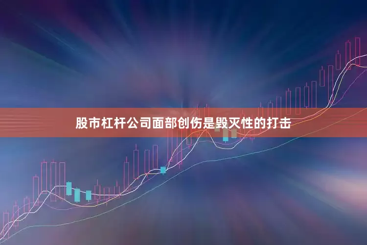 股市杠杆公司面部创伤是毁灭性的打击