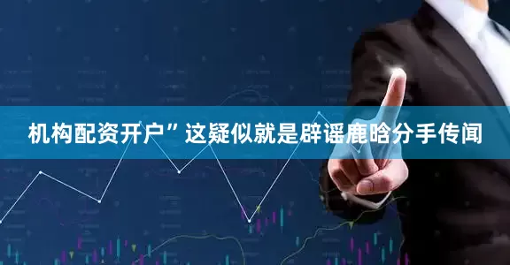 机构配资开户”这疑似就是辟谣鹿晗分手传闻