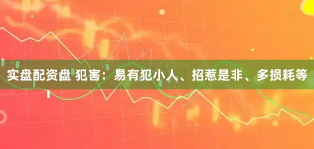 实盘配资盘 犯害：易有犯小人、招惹是非、多损耗等