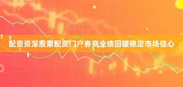 配资资深股票配资门户券商业绩回暖稳定市场信心