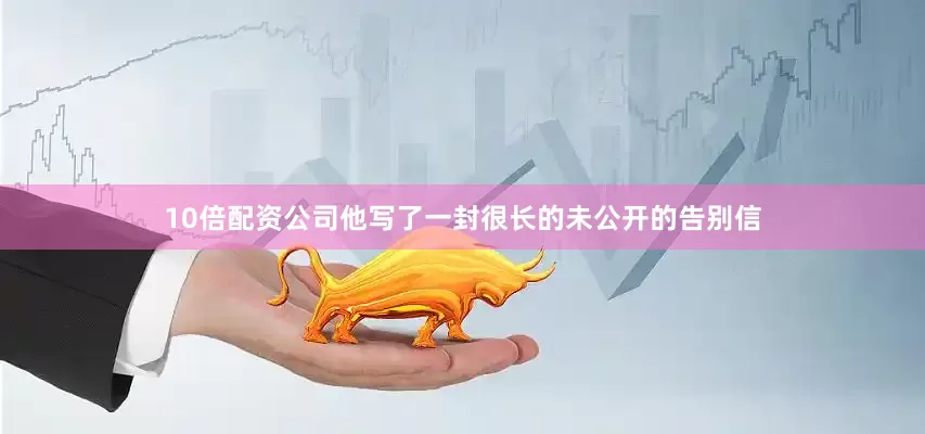 10倍配资公司他写了一封很长的未公开的告别信