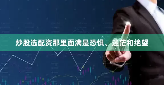 炒股选配资那里面满是恐惧、迷茫和绝望