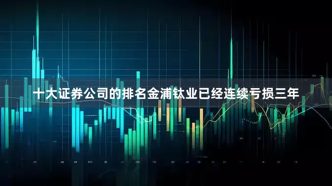 十大证券公司的排名金浦钛业已经连续亏损三年