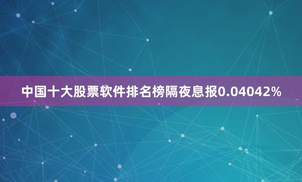 中国十大股票软件排名榜隔夜息报0.04042%