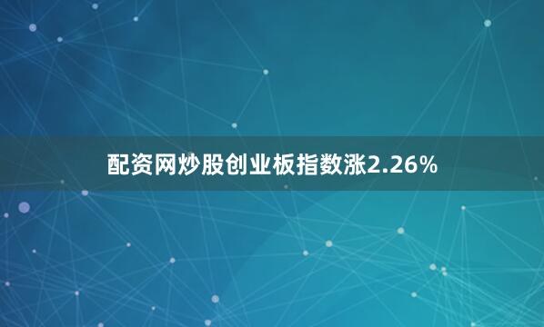 配资网炒股创业板指数涨2.26%