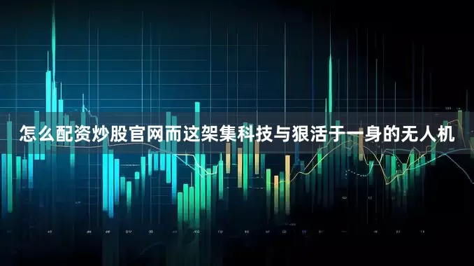 怎么配资炒股官网而这架集科技与狠活于一身的无人机