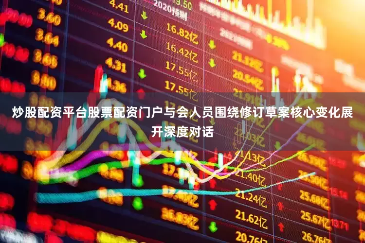 炒股配资平台股票配资门户与会人员围绕修订草案核心变化展开深度对话
