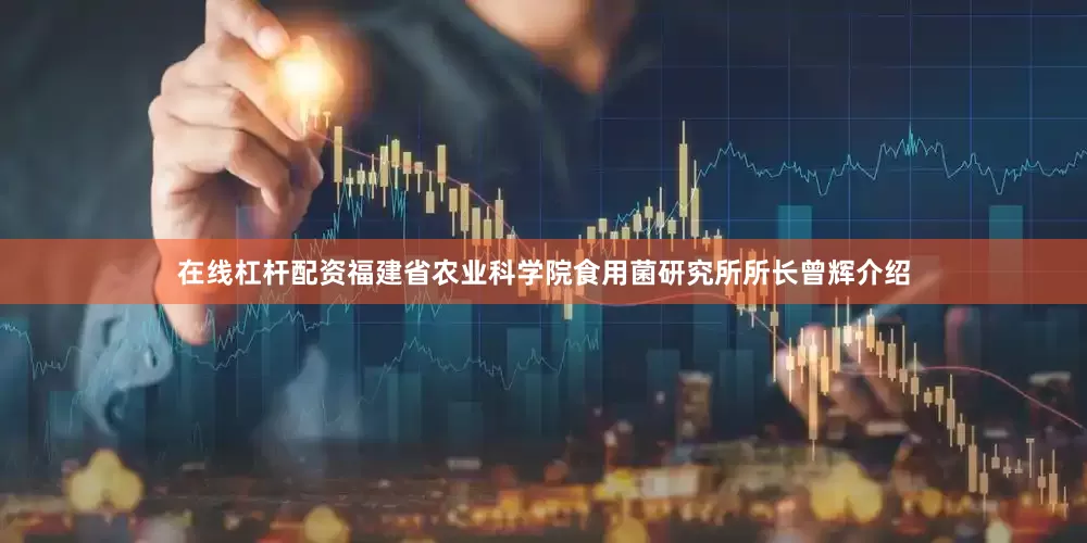 在线杠杆配资　　福建省农业科学院食用菌研究所所长曾辉介绍