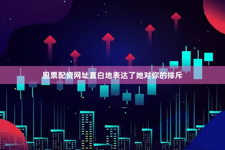 股票配资网址直白地表达了她对你的排斥