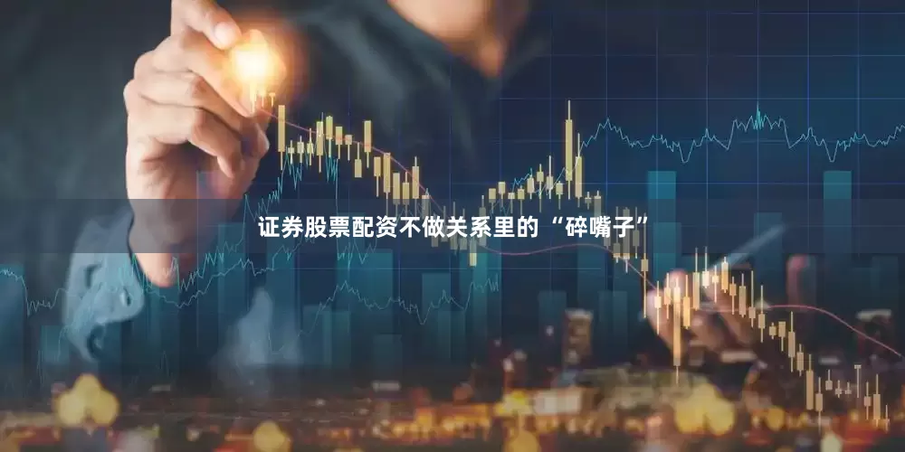 证券股票配资不做关系里的 “碎嘴子”