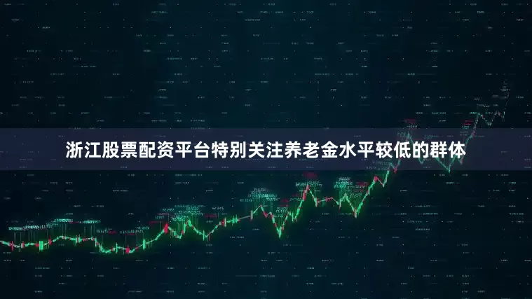 浙江股票配资平台特别关注养老金水平较低的群体