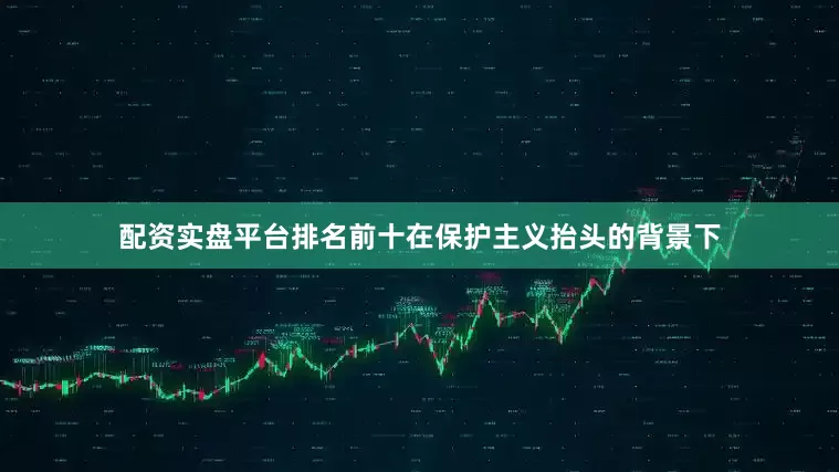 配资实盘平台排名前十在保护主义抬头的背景下
