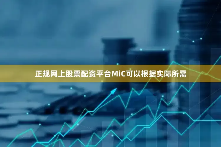 正规网上股票配资平台MiC可以根据实际所需
