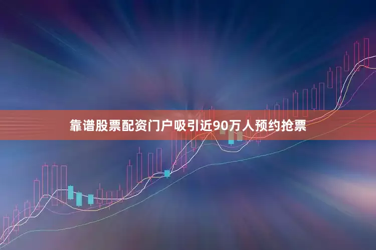 靠谱股票配资门户吸引近90万人预约抢票