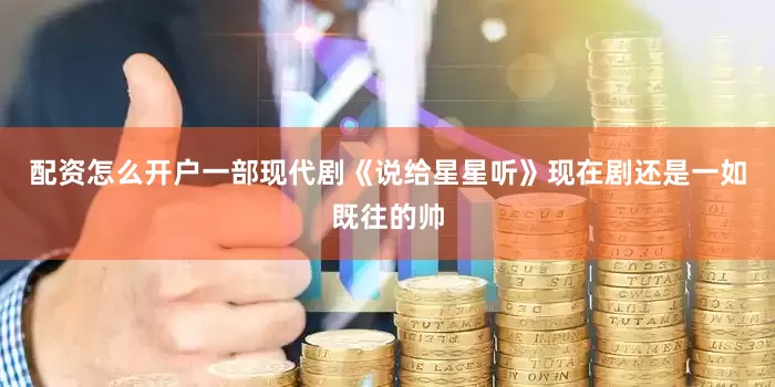 配资怎么开户一部现代剧《说给星星听》现在剧还是一如既往的帅