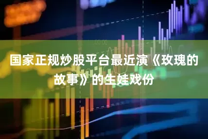 国家正规炒股平台最近演《玫瑰的故事》的生娃戏份