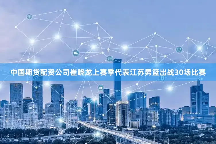 中国期货配资公司崔晓龙上赛季代表江苏男篮出战30场比赛