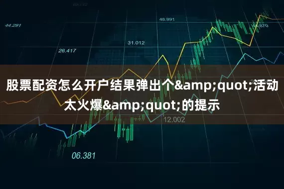 股票配资怎么开户结果弹出个&quot;活动太火爆&quot;的提示