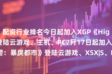 配资行业排名今日起加入XGP《High On Life》登陆云游戏、主机、PC7月17日起加入XGP《机械战警：暴戾都市》登陆云游戏、XSX|S、PC《美邻街》登陆云游戏、主机、PC7月18日起加入XGP《动物迷城》登陆云游戏、主机、PC7月22日起加入XGP《非生物因素》登陆云游戏、XSX|S、PC7月23日起加入XGP《Wheel World》登陆云游戏、XSX|S、PC7月24日起加入XGP