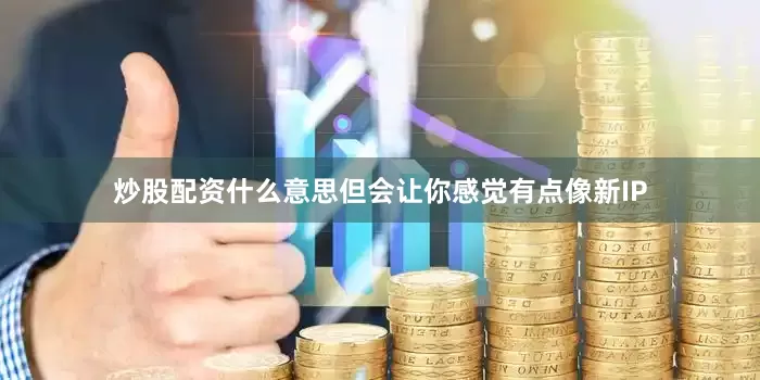 炒股配资什么意思但会让你感觉有点像新IP