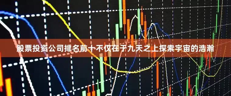 股票投资公司排名前十不仅在于九天之上探索宇宙的浩瀚