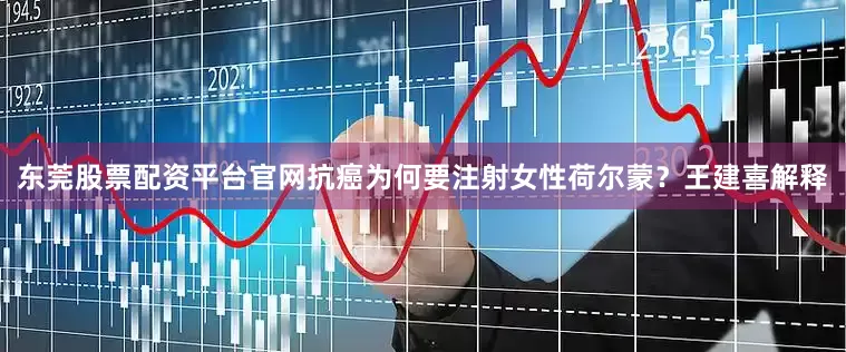 东莞股票配资平台官网抗癌为何要注射女性荷尔蒙？王建喜解释