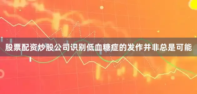 股票配资炒股公司识别低血糖症的发作并非总是可能