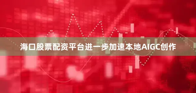 海口股票配资平台进一步加速本地AIGC创作