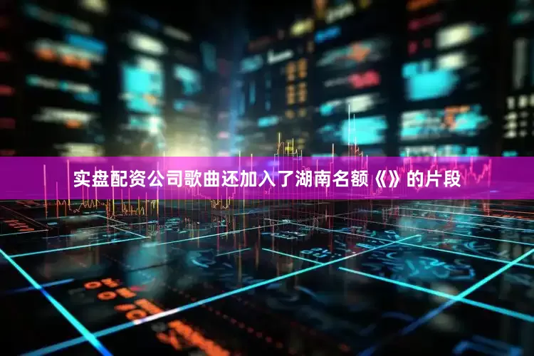 实盘配资公司歌曲还加入了湖南名额《》的片段