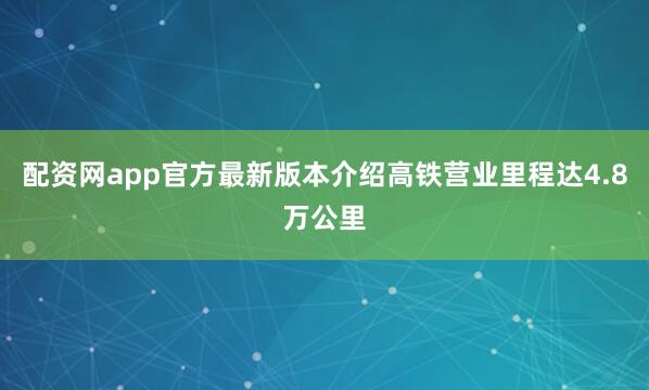 配资网app官方最新版本介绍高铁营业里程达4.8万公里