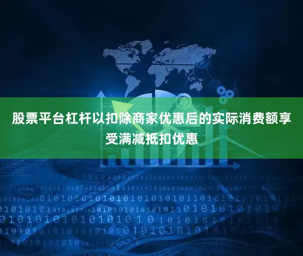股票平台杠杆以扣除商家优惠后的实际消费额享受满减抵扣优惠