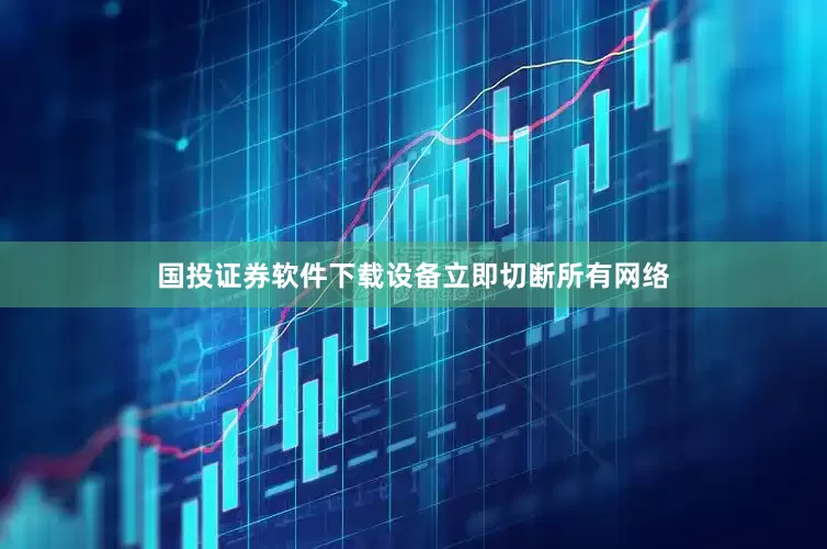 国投证券软件下载设备立即切断所有网络