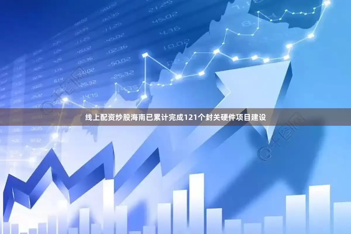 线上配资炒股海南已累计完成121个封关硬件项目建设
