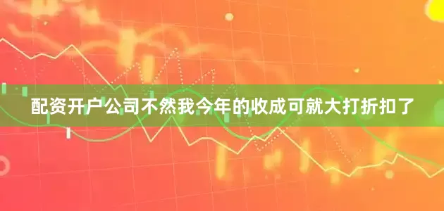 配资开户公司不然我今年的收成可就大打折扣了