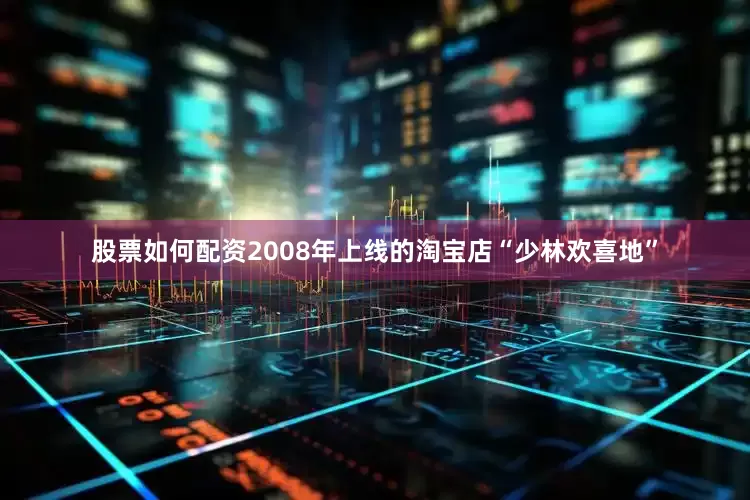 股票如何配资2008年上线的淘宝店“少林欢喜地”