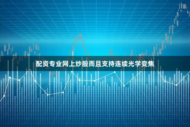 配资专业网上炒股而且支持连续光学变焦