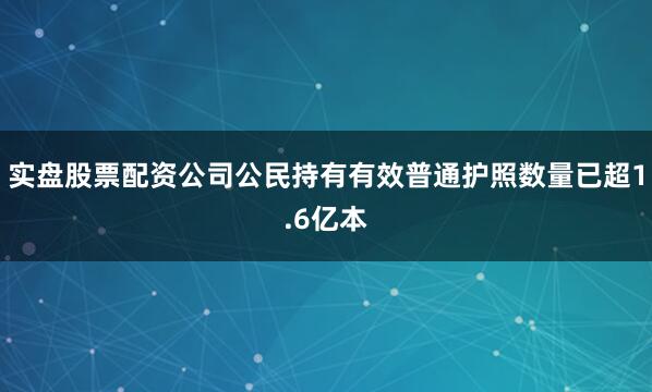 实盘股票配资公司公民持有有效普通护照数量已超1.6亿本