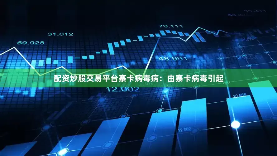 配资炒股交易平台寨卡病毒病：由寨卡病毒引起