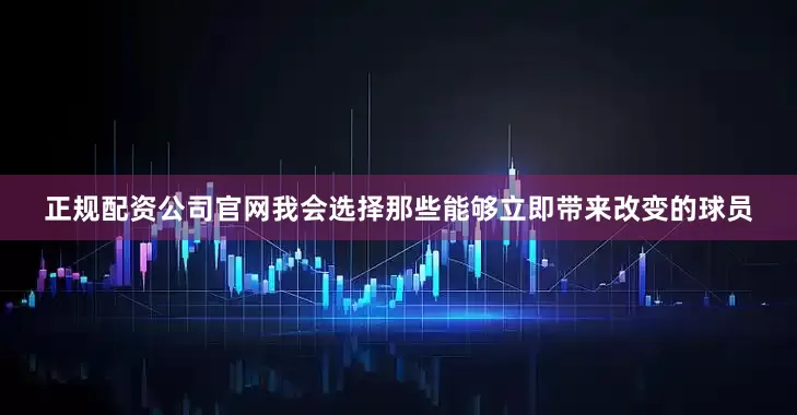 正规配资公司官网我会选择那些能够立即带来改变的球员