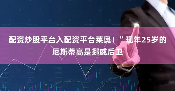 配资炒股平台入配资平台莱奥！”　　现年25岁的厄斯蒂高是挪威后卫