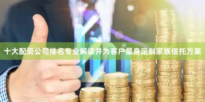 十大配资公司排名专业解读并为客户量身定制家族信托方案