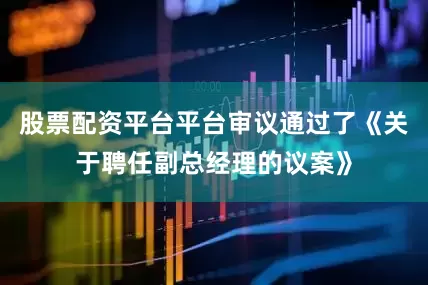 股票配资平台平台审议通过了《关于聘任副总经理的议案》