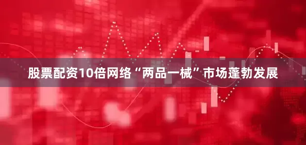 股票配资10倍网络“两品一械”市场蓬勃发展