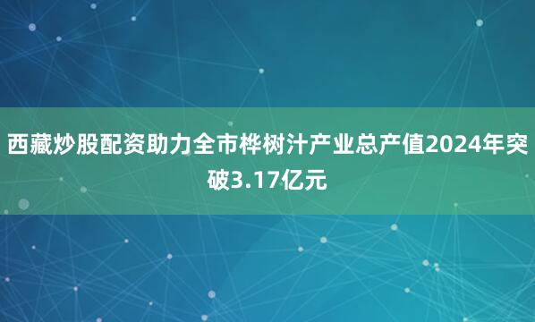 西藏炒股配资助力全市桦树汁产业总产值2024年突破3.17亿元