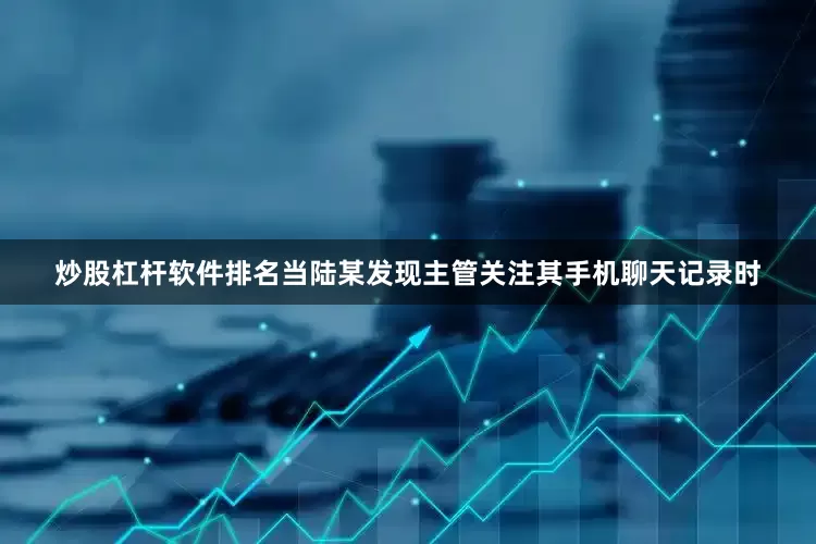 炒股杠杆软件排名当陆某发现主管关注其手机聊天记录时