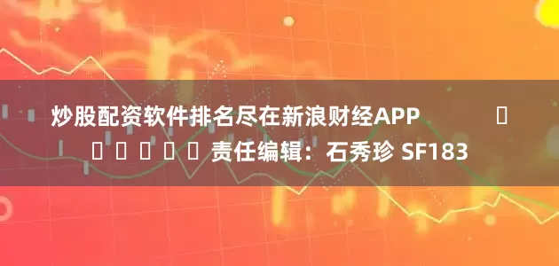 炒股配资软件排名尽在新浪财经APP            						责任编辑：石秀珍 SF183