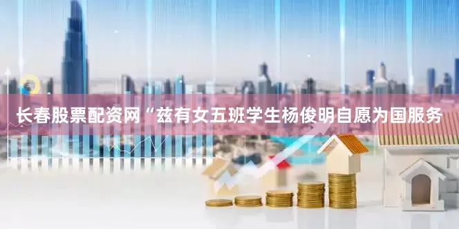 长春股票配资网“兹有女五班学生杨俊明自愿为国服务