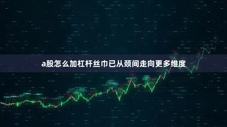 a股怎么加杠杆丝巾已从颈间走向更多维度